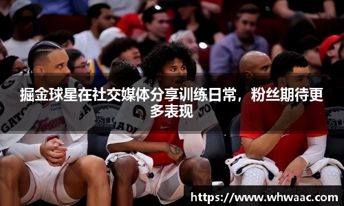 掘金球星在社交媒体分享训练日常，粉丝期待更多表现